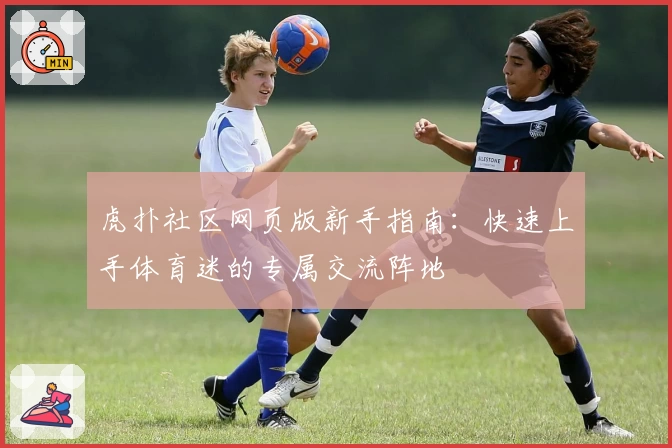 虎扑社区网页版新手指南：快速上手体育迷的专属交流阵地