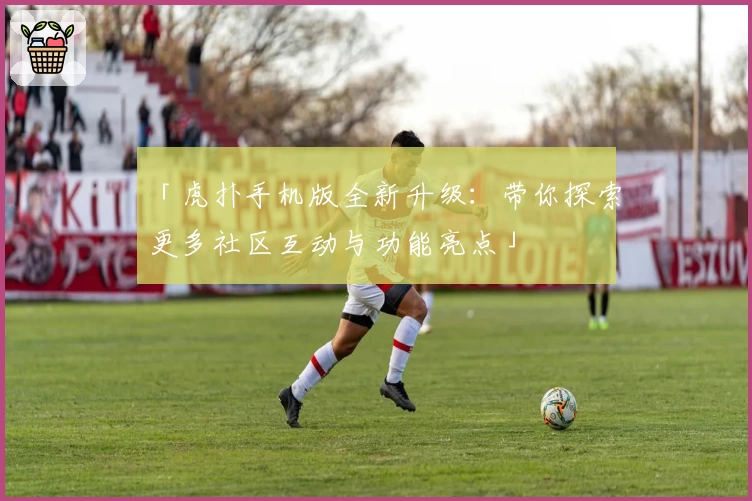 「虎扑手机版全新升级：带你探索更多社区互动与功能亮点」