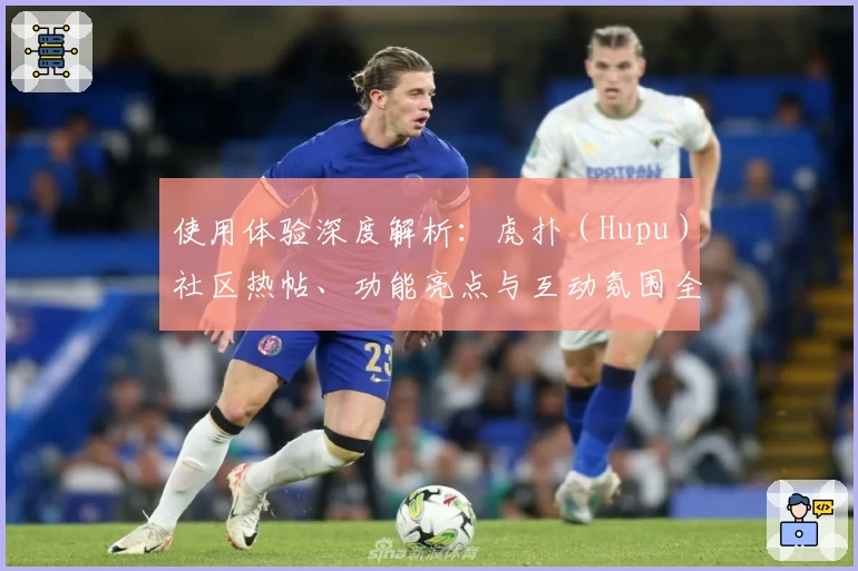 使用体验深度解析:虎扑(Hupu)社区热帖、功能亮点与互动氛围全方位测评