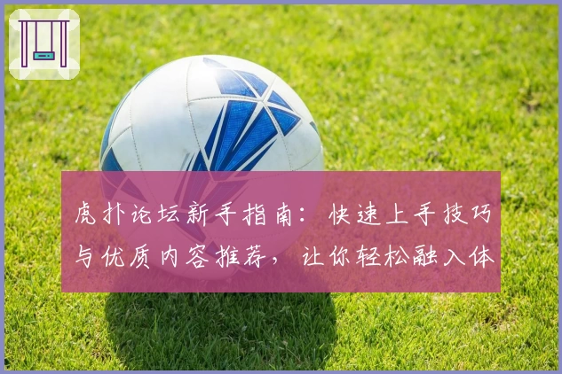 虎扑论坛新手指南:快速上手技巧与优质内容推荐,让你轻松融入体育迷的讨论世界