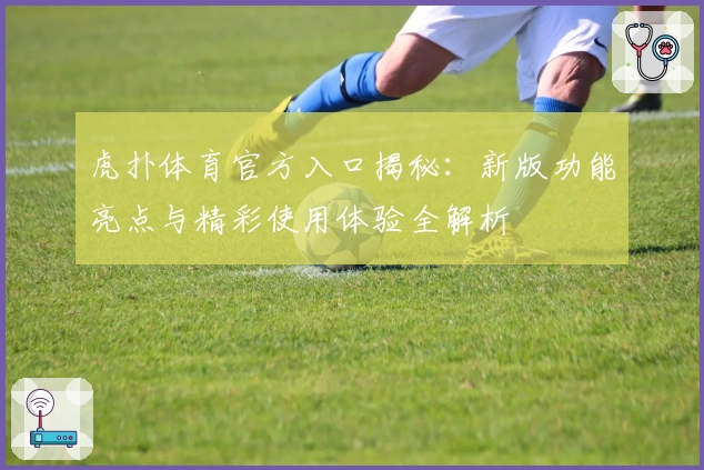 虎扑体育官方入口揭秘：新版功能亮点与精彩使用体验全解析