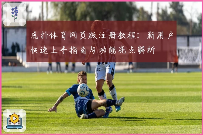 虎扑体育网页版注册教程：新用户快速上手指南与功能亮点解析