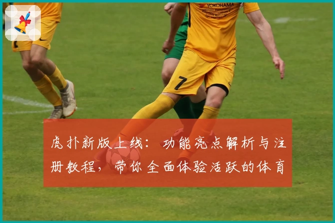 虎扑新版上线：功能亮点解析与注册教程，带你全面体验活跃的体育社区