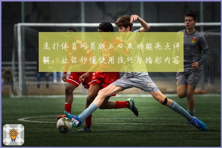 虎扑体育网页版入口及功能亮点详解,让你秒懂使用技巧与精彩内容
