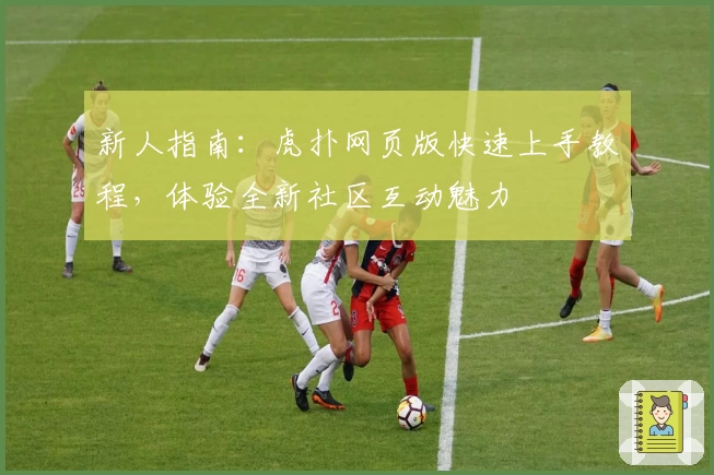 新人指南:虎扑网页版快速上手教程,体验全新社区互动魅力