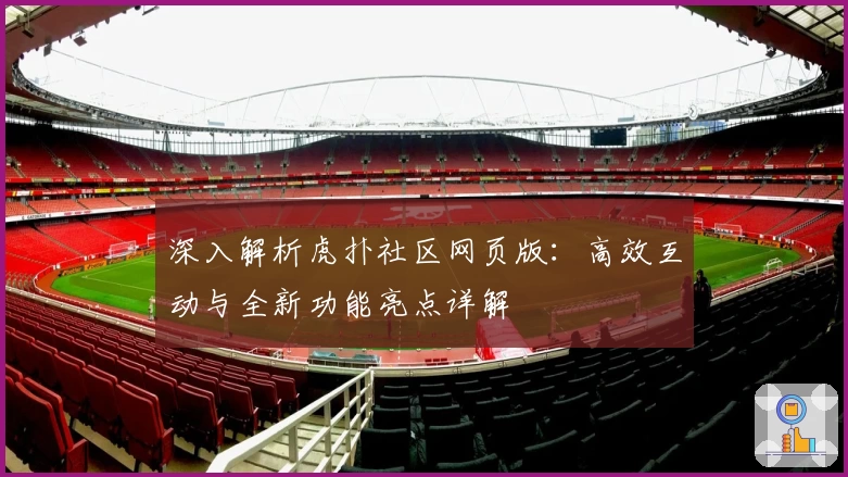 深入解析虎扑社区网页版：高效互动与全新功能亮点详解
