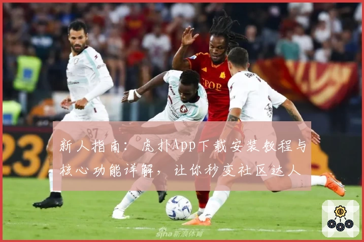新人指南：虎扑App下载安装教程与核心功能详解，让你秒变社区达人