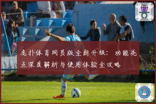 虎扑体育网页版全新升级:功能亮点深度解析与使用体验全攻略