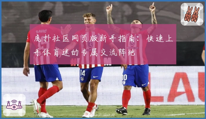 虎扑社区网页版新手指南：快速上手体育迷的专属交流阵地