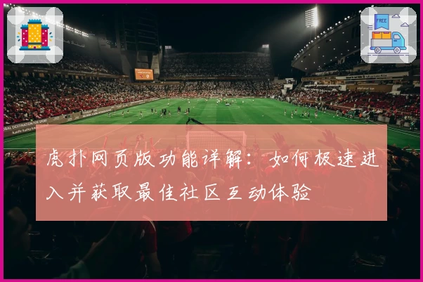 虎扑网页版功能详解：如何极速进入并获取最佳社区互动体验