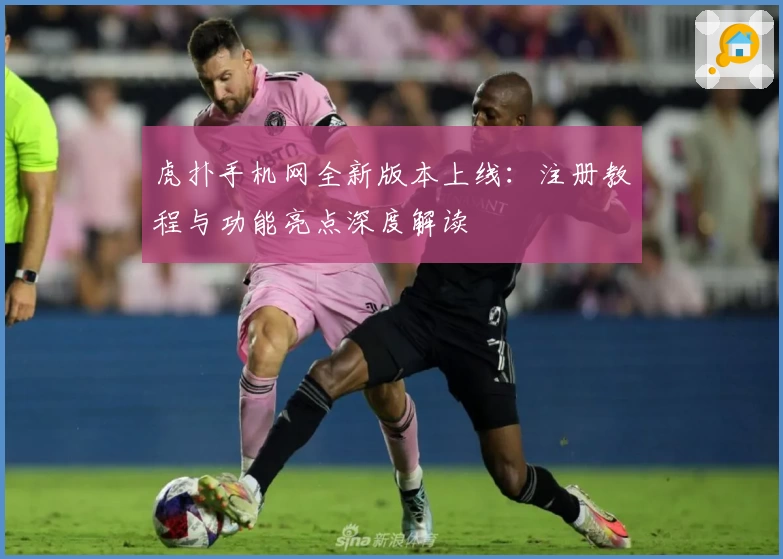 虎扑手机网全新版本上线：注册教程与功能亮点深度解读