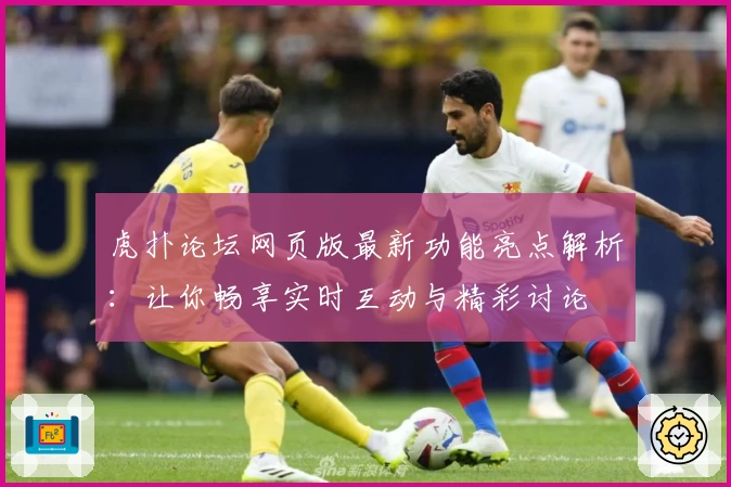 虎扑论坛网页版最新功能亮点解析:让你畅享实时互动与精彩讨论