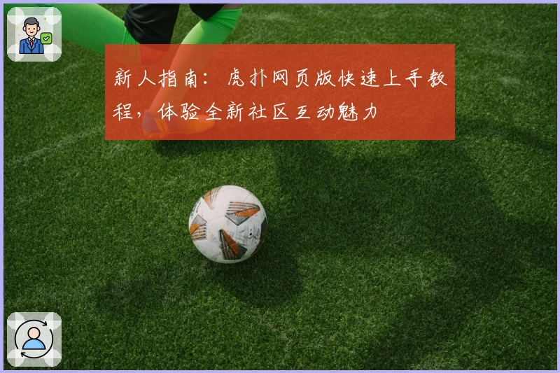 新人指南：虎扑网页版快速上手教程，体验全新社区互动魅力