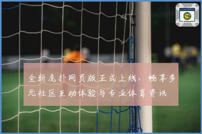 全新虎扑网页版正式上线，畅享多元社区互动体验与专业体育资讯