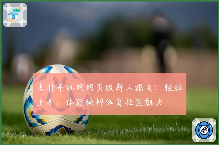 虎扑手机网网页版新人指南：轻松上手，体验纯粹体育社区魅力