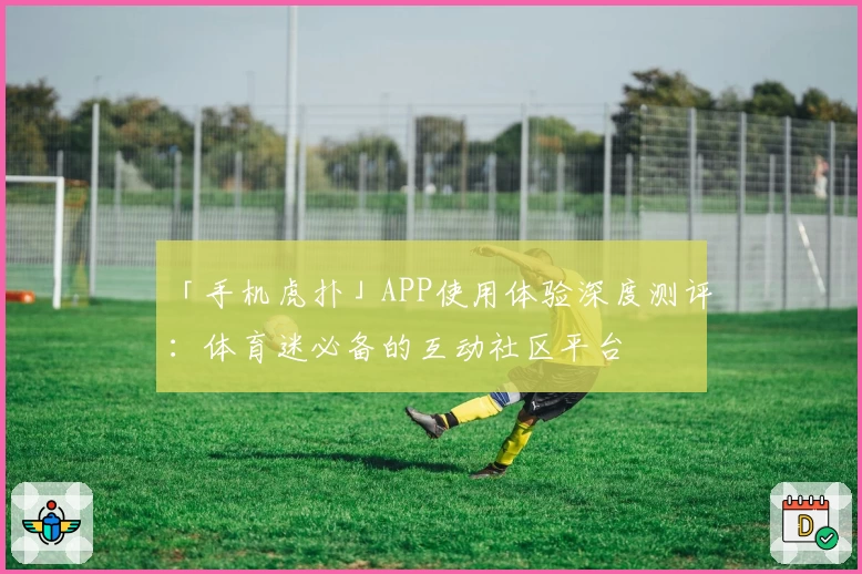 「手机虎扑」APP使用体验深度测评：体育迷必备的互动社区平台
