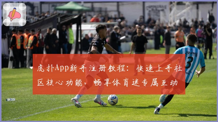 虎扑App新手注册教程：快速上手社区核心功能，畅享体育迷专属互动体验