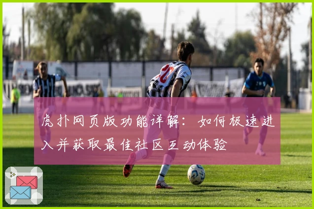虎扑网页版功能详解:如何极速进入并获取最佳社区互动体验