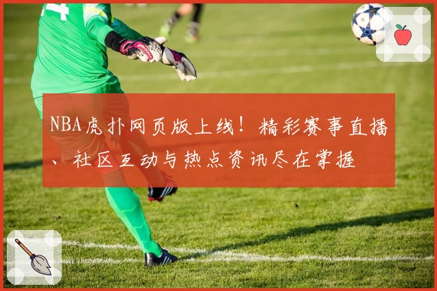 NBA虎扑网页版上线！精彩赛事直播、社区互动与热点资讯尽在掌握