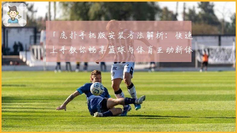 「虎扑手机版安装方法解析:快速上手教你畅享篮球与体育互动新体验」
