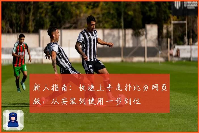 新人指南：快速上手虎扑比分网页版，从安装到使用一步到位