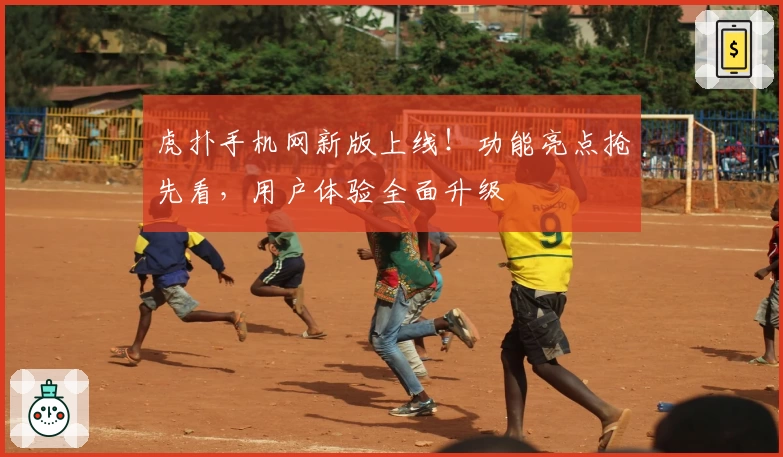 虎扑手机网新版上线!功能亮点抢先看,用户体验全面升级