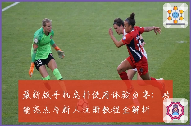 最新版手机虎扑使用体验分享：功能亮点与新人注册教程全解析