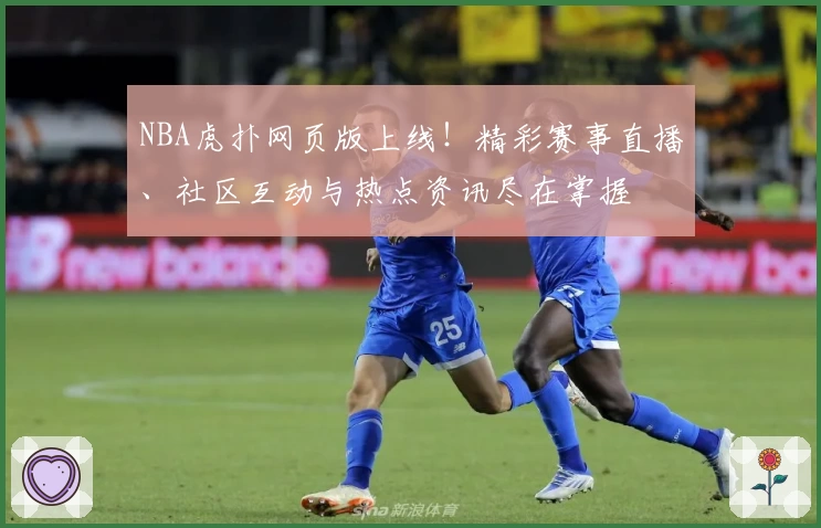 NBA虎扑网页版上线！精彩赛事直播、社区互动与热点资讯尽在掌握