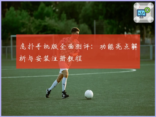 虎扑手机版全面测评：功能亮点解析与安装注册教程