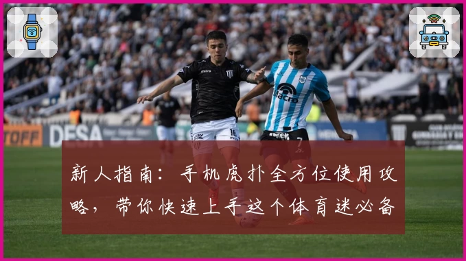 新人指南：手机虎扑全方位使用攻略，带你快速上手这个体育迷必备平台