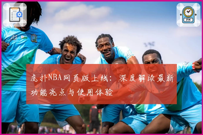 虎扑NBA网页版上线：深度解读最新功能亮点与使用体验