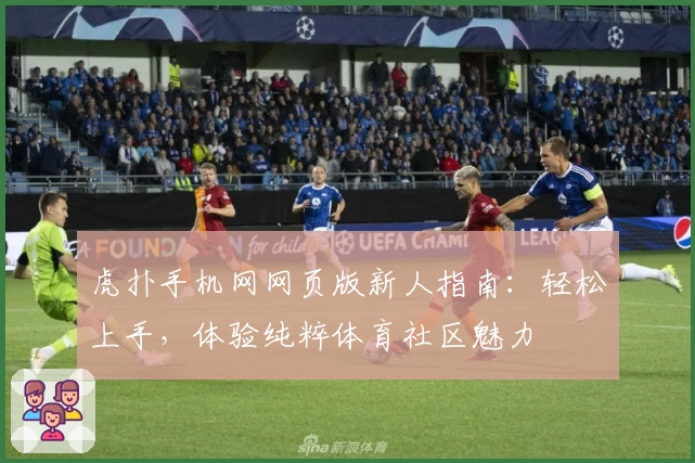 虎扑手机网网页版新人指南：轻松上手，体验纯粹体育社区魅力