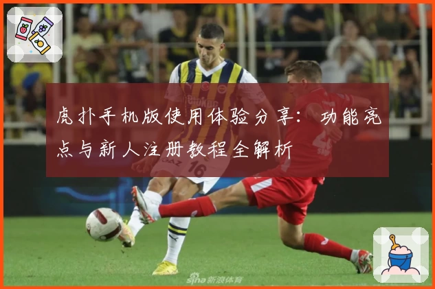 虎扑手机版使用体验分享：功能亮点与新人注册教程全解析